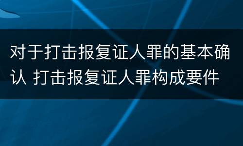 对于打击报复证人罪的基本确认 打击报复证人罪构成要件