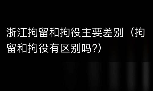 浙江拘留和拘役主要差别（拘留和拘役有区别吗?）