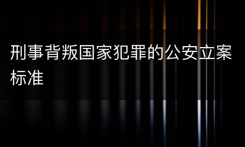 刑事背叛国家犯罪的公安立案标准