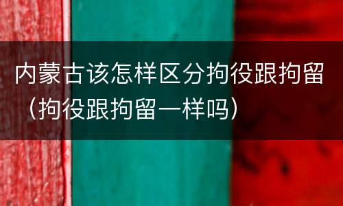内蒙古该怎样区分拘役跟拘留（拘役跟拘留一样吗）