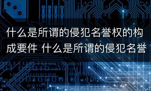 什么是所谓的侵犯名誉权的构成要件 什么是所谓的侵犯名誉权的构成要件之一