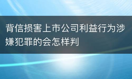 背信损害上市公司利益行为涉嫌犯罪的会怎样判
