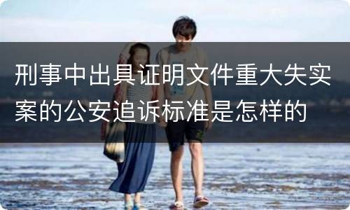 刑事中出具证明文件重大失实案的公安追诉标准是怎样的