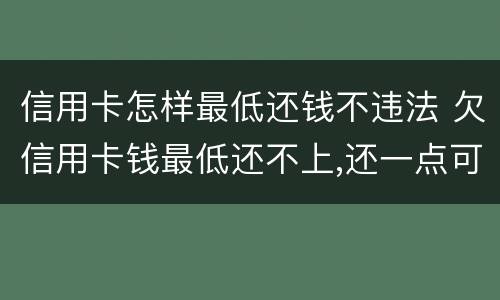 信用卡怎样最低还钱不违法 欠信用卡钱最低还不上,还一点可以吗