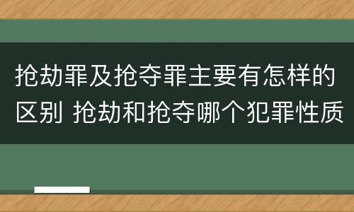抢劫罪及抢夺罪主要有怎样的区别 抢劫和抢夺哪个犯罪性质严重