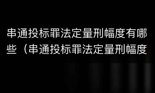 串通投标罪法定量刑幅度有哪些（串通投标罪法定量刑幅度有哪些标准）