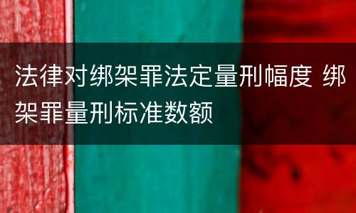 法律对绑架罪法定量刑幅度 绑架罪量刑标准数额