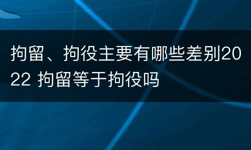 拘留、拘役主要有哪些差别2022 拘留等于拘役吗
