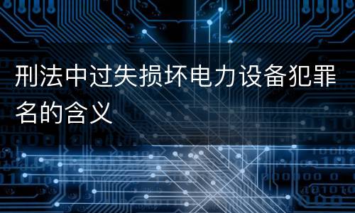 刑法中过失损坏电力设备犯罪名的含义