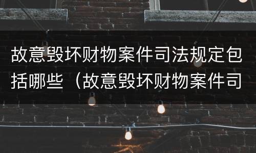 故意毁坏财物案件司法规定包括哪些（故意毁坏财物案件司法规定包括哪些罪名）