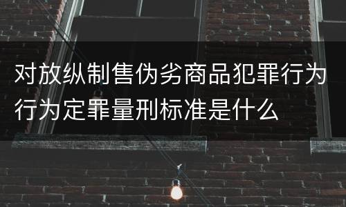 对放纵制售伪劣商品犯罪行为行为定罪量刑标准是什么