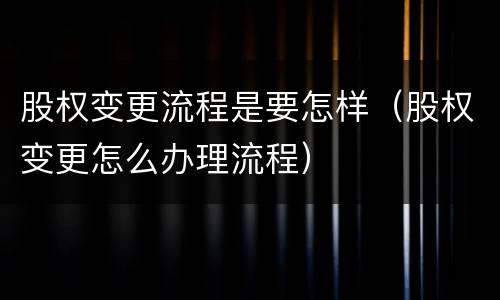 股权变更流程是要怎样（股权变更怎么办理流程）