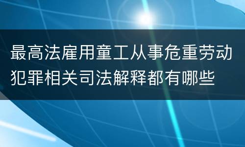 最高法雇用童工从事危重劳动犯罪相关司法解释都有哪些