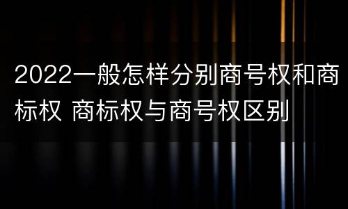 2022一般怎样分别商号权和商标权 商标权与商号权区别