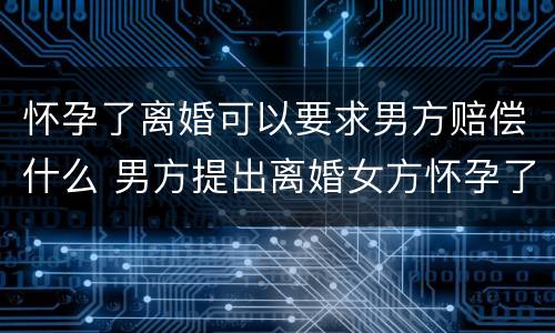 怀孕了离婚可以要求男方赔偿什么 男方提出离婚女方怀孕了可以要求赔偿吗