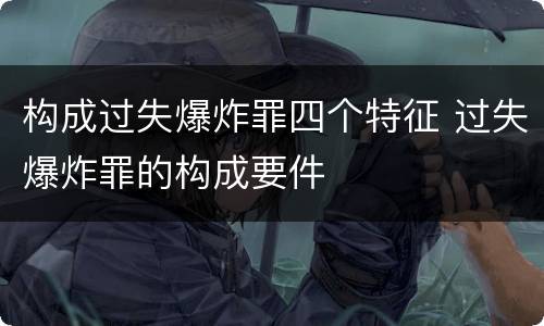 构成过失爆炸罪四个特征 过失爆炸罪的构成要件