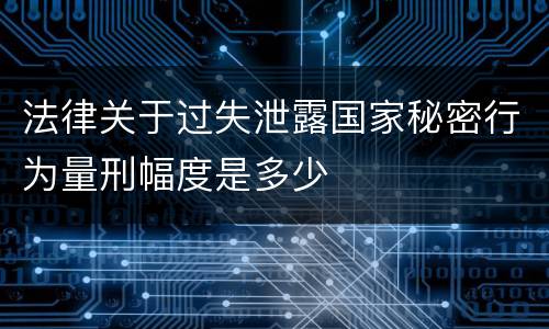 法律关于过失泄露国家秘密行为量刑幅度是多少