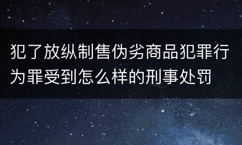 犯了放纵制售伪劣商品犯罪行为罪受到怎么样的刑事处罚