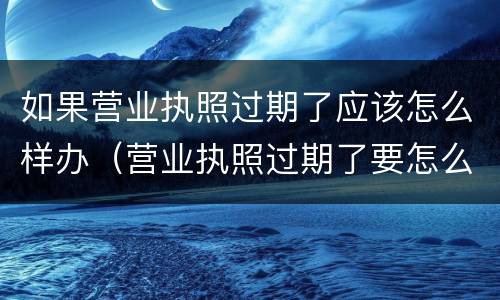 如果营业执照过期了应该怎么样办（营业执照过期了要怎么办）