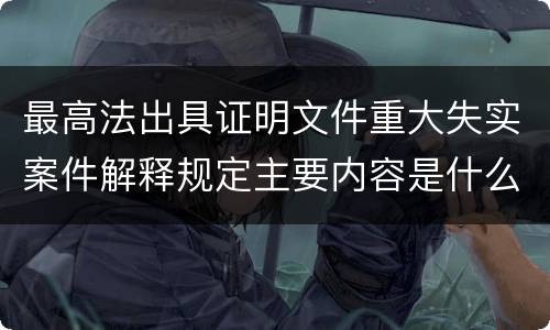 最高法出具证明文件重大失实案件解释规定主要内容是什么