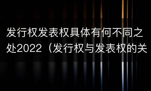 发行权发表权具体有何不同之处2022（发行权与发表权的关系）