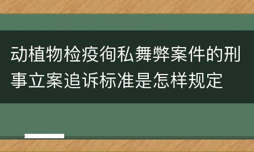 动植物检疫徇私舞弊案件的刑事立案追诉标准是怎样规定
