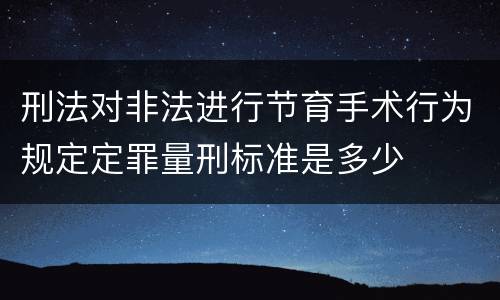 刑法对非法进行节育手术行为规定定罪量刑标准是多少