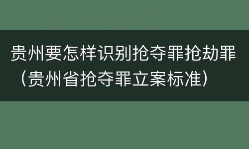 贵州要怎样识别抢夺罪抢劫罪（贵州省抢夺罪立案标准）