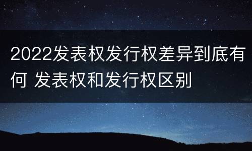 2022发表权发行权差异到底有何 发表权和发行权区别