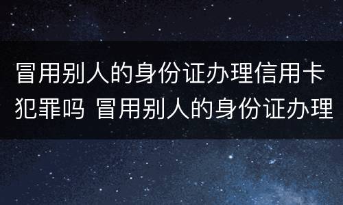 冒用别人的身份证办理信用卡犯罪吗 冒用别人的身份证办理信用卡犯罪吗怎么处理