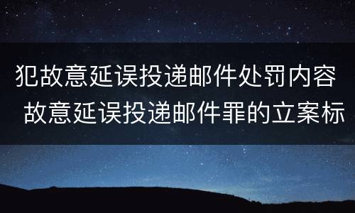 犯故意延误投递邮件处罚内容 故意延误投递邮件罪的立案标准