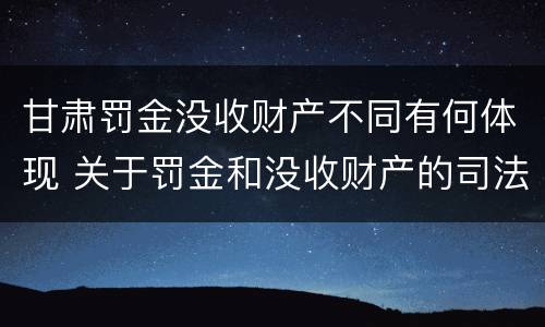 甘肃罚金没收财产不同有何体现 关于罚金和没收财产的司法解释