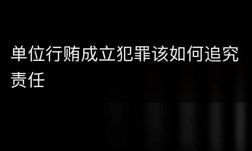 单位行贿成立犯罪该如何追究责任