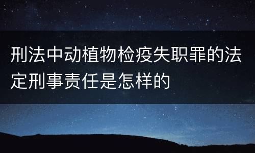 刑法中动植物检疫失职罪的法定刑事责任是怎样的