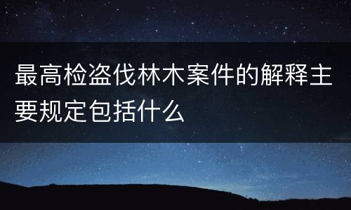 最高检盗伐林木案件的解释主要规定包括什么