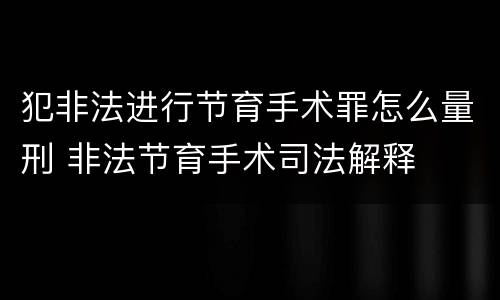 犯非法进行节育手术罪怎么量刑 非法节育手术司法解释