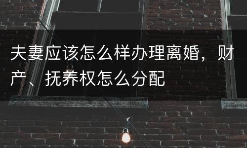 夫妻应该怎么样办理离婚，财产、抚养权怎么分配