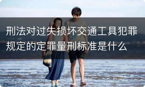 刑法对过失损坏交通工具犯罪规定的定罪量刑标准是什么