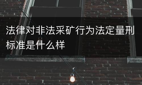 法律对非法采矿行为法定量刑标准是什么样
