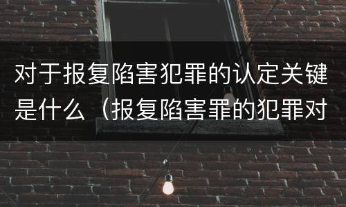 对于报复陷害犯罪的认定关键是什么（报复陷害罪的犯罪对象是）