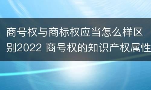 商号权与商标权应当怎么样区别2022 商号权的知识产权属性