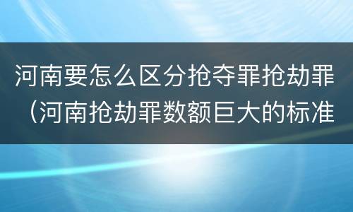 河南要怎么区分抢夺罪抢劫罪（河南抢劫罪数额巨大的标准）
