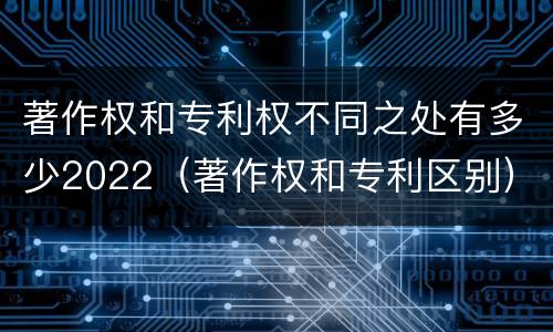 著作权和专利权不同之处有多少2022（著作权和专利区别）
