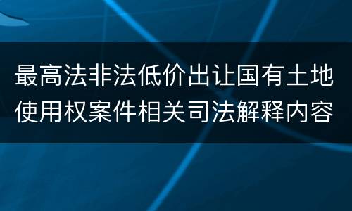 最高法非法低价出让国有土地使用权案件相关司法解释内容都有哪些