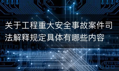 关于工程重大安全事故案件司法解释规定具体有哪些内容