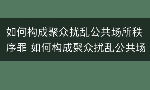 如何构成聚众扰乱公共场所秩序罪 如何构成聚众扰乱公共场所秩序罪