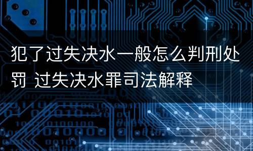 犯了过失决水一般怎么判刑处罚 过失决水罪司法解释