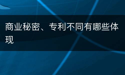 商业秘密、专利不同有哪些体现