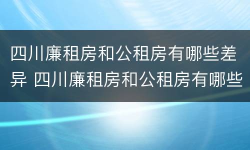 四川廉租房和公租房有哪些差异 四川廉租房和公租房有哪些差异和区别