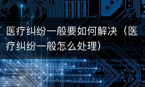 医疗纠纷一般要如何解决（医疗纠纷一般怎么处理）